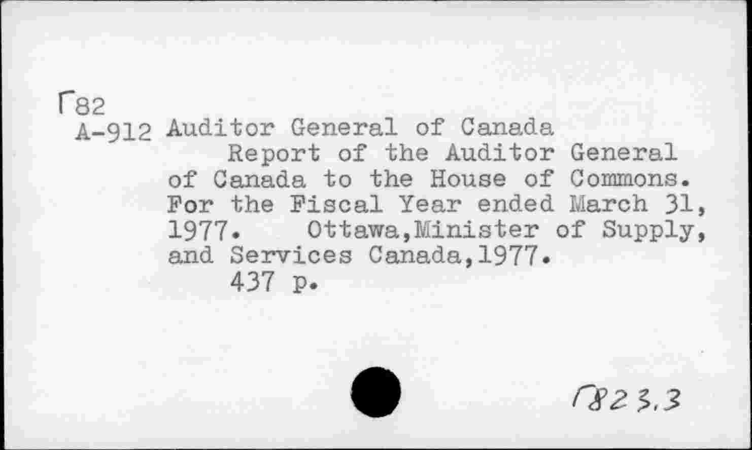 ﻿P82
A-912 Auditor General of Canada
Report of the Auditor General of Canada to the House of Commons. For the Fiscal Year ended March 31, 1977. Ottawa,Minister of Supply, and Services Canada,1977.
437 p.
